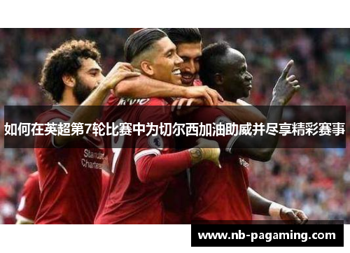 如何在英超第7轮比赛中为切尔西加油助威并尽享精彩赛事