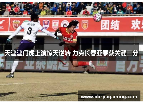 天津津门虎上演惊天逆转 力克长春亚泰获关键三分