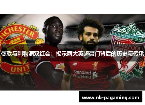 曼联与利物浦双红会:揭示两大英超豪门背后的历史与传承
