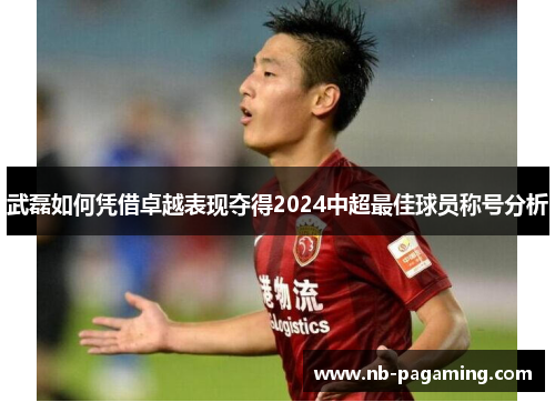 武磊如何凭借卓越表现夺得2024中超最佳球员称号分析