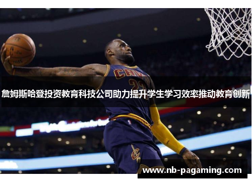詹姆斯哈登投资教育科技公司助力提升学生学习效率推动教育创新