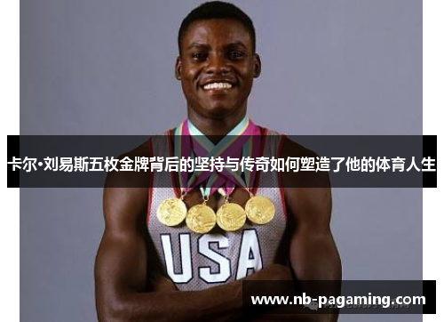 卡尔·刘易斯五枚金牌背后的坚持与传奇如何塑造了他的体育人生