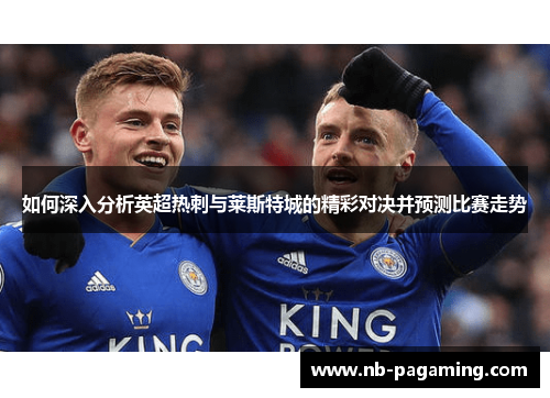 如何深入分析英超热刺与莱斯特城的精彩对决并预测比赛走势