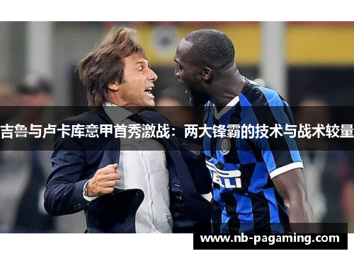 吉鲁与卢卡库意甲首秀激战：两大锋霸的技术与战术较量