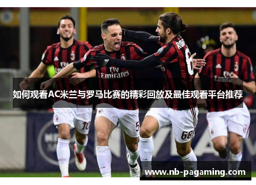 如何观看AC米兰与罗马比赛的精彩回放及最佳观看平台推荐
