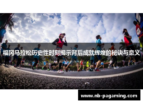 福冈马拉松历史性时刻揭示背后成就辉煌的秘诀与意义