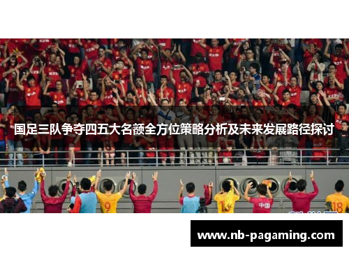 国足三队争夺四五大名额全方位策略分析及未来发展路径探讨