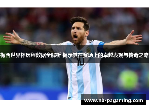 梅西世界杯历程数据全解析 揭示其在赛场上的卓越表现与传奇之路