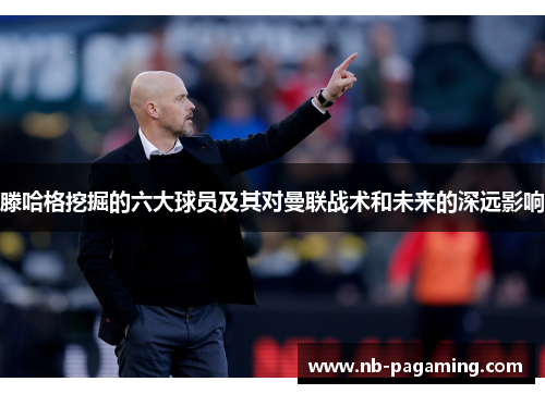 滕哈格挖掘的六大球员及其对曼联战术和未来的深远影响