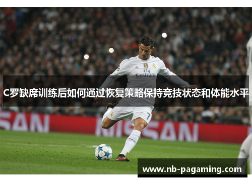 C罗缺席训练后如何通过恢复策略保持竞技状态和体能水平