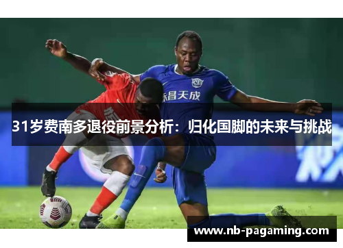 31岁费南多退役前景分析:归化国脚的未来与挑战