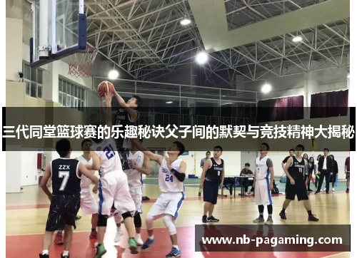 三代同堂篮球赛的乐趣秘诀父子间的默契与竞技精神大揭秘