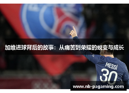 加维进球背后的故事：从痛苦到荣耀的蜕变与成长