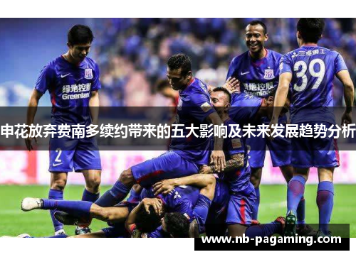 申花放弃费南多续约带来的五大影响及未来发展趋势分析