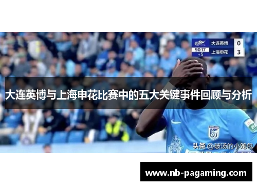 大连英博与上海申花比赛中的五大关键事件回顾与分析