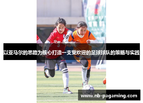 以亚马尔的思路为核心打造一支受欢迎的足球球队的策略与实践