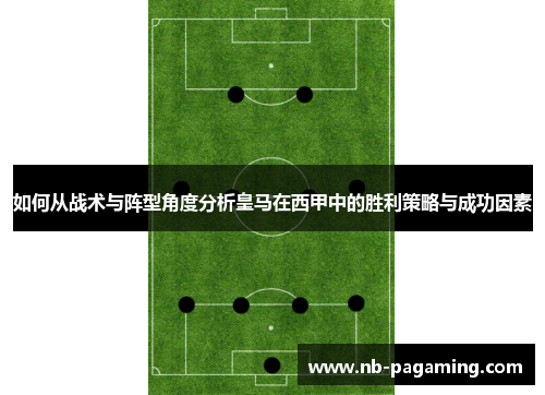 如何从战术与阵型角度分析皇马在西甲中的胜利策略与成功因素