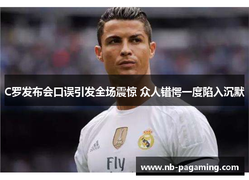 C罗发布会口误引发全场震惊 众人错愕一度陷入沉默