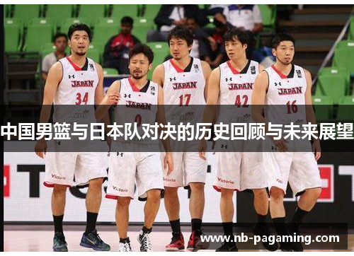 中国男篮与日本队对决的历史回顾与未来展望