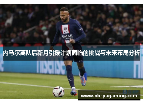 内马尔离队后新月引援计划面临的挑战与未来布局分析