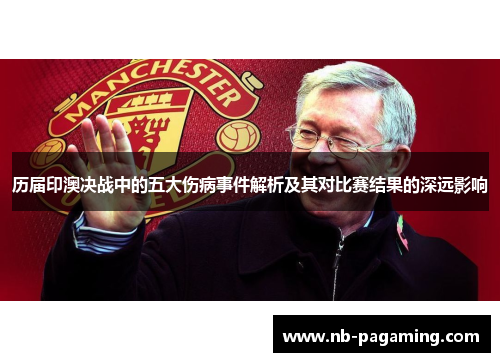 历届印澳决战中的五大伤病事件解析及其对比赛结果的深远影响