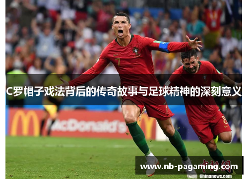 C罗帽子戏法背后的传奇故事与足球精神的深刻意义