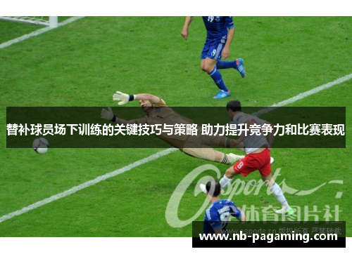 替补球员场下训练的关键技巧与策略 助力提升竞争力和比赛表现
