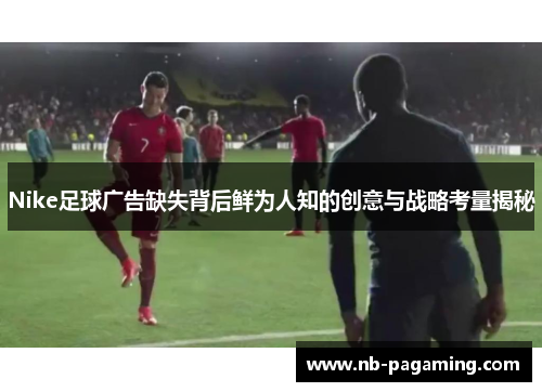 Nike足球广告缺失背后鲜为人知的创意与战略考量揭秘