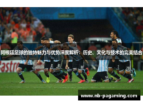阿根廷足球的独特魅力与优势深度解析:历史、文化与技术的完美结合