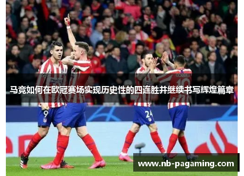 马竞如何在欧冠赛场实现历史性的四连胜并继续书写辉煌篇章