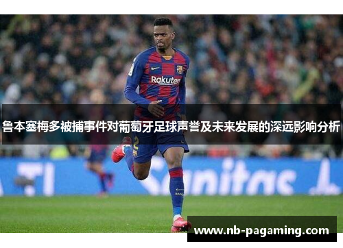 鲁本塞梅多被捕事件对葡萄牙足球声誉及未来发展的深远影响分析