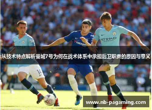 从技术特点解析曼城7号为何在战术体系中承担后卫职责的原因与意义