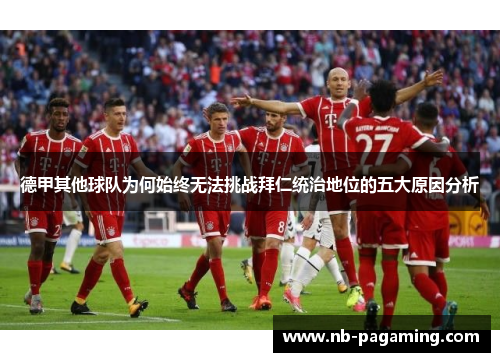 德甲其他球队为何始终无法挑战拜仁统治地位的五大原因分析