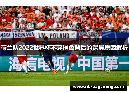 荷兰队2022世界杯不穿橙色背后的深层原因解析 荷兰队2022世界杯不穿橙色背后的深层原因解析