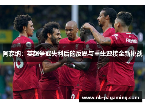 阿森纳：英超争冠失利后的反思与重生迎接全新挑战