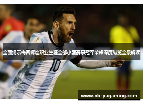 全面揭示梅西辉煌职业生涯全部小型赛事冠军荣耀深度纵览全景解读