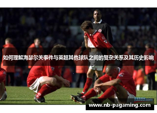 如何理解海瑟尔关事件与英超其他球队之间的复杂关系及其历史影响