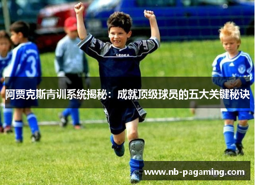 阿贾克斯青训系统揭秘：成就顶级球员的五大关键秘诀