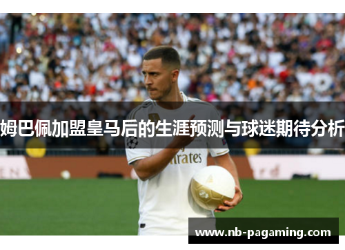 姆巴佩加盟皇马后的生涯预测与球迷期待分析