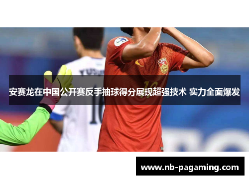 安赛龙在中国公开赛反手抽球得分展现超强技术 实力全面爆发