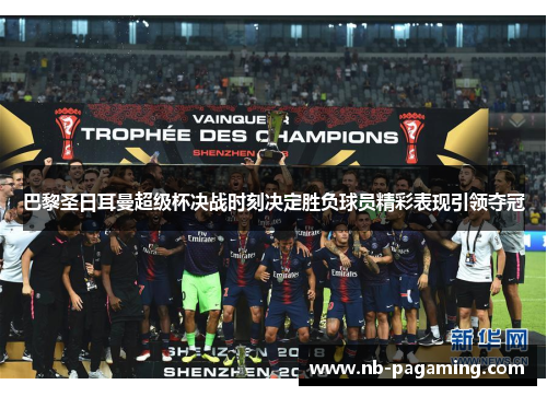 巴黎圣日耳曼超级杯决战时刻决定胜负球员精彩表现引领夺冠