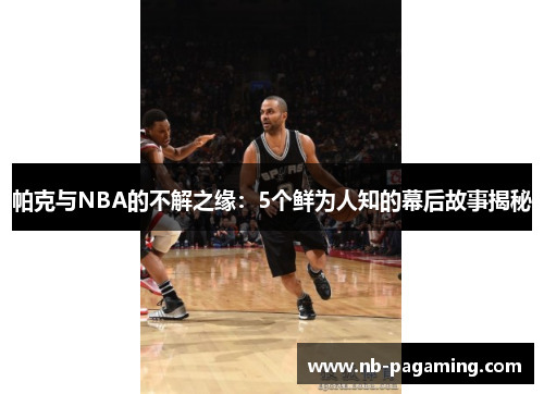 帕克与NBA的不解之缘：5个鲜为人知的幕后故事揭秘