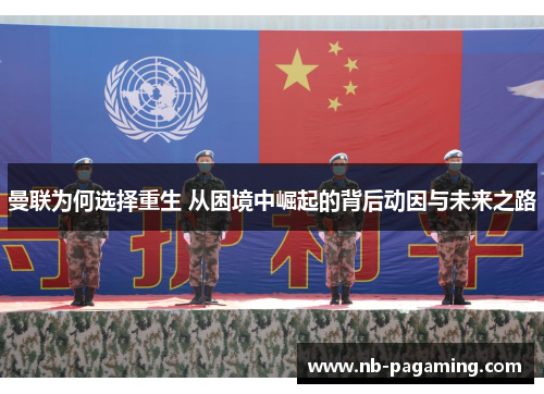 曼联为何选择重生 从困境中崛起的背后动因与未来之路