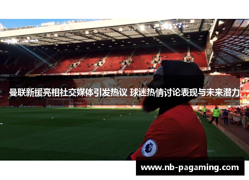 曼联新援亮相社交媒体引发热议 球迷热情讨论表现与未来潜力