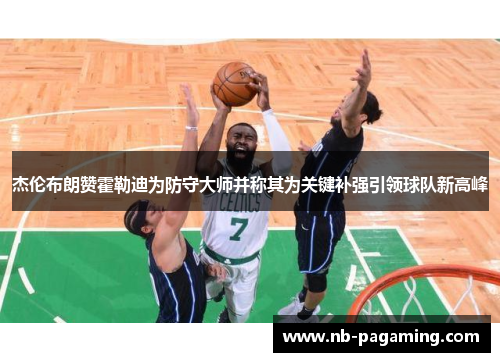 杰伦布朗赞霍勒迪为防守大师并称其为关键补强引领球队新高峰
