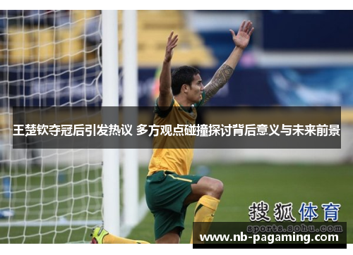 王楚钦夺冠后引发热议 多方观点碰撞探讨背后意义与未来前景