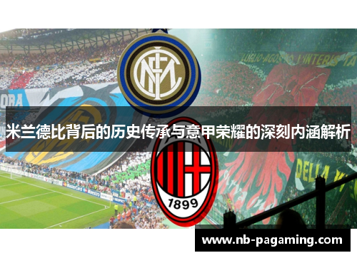 米兰德比背后的历史传承与意甲荣耀的深刻内涵解析