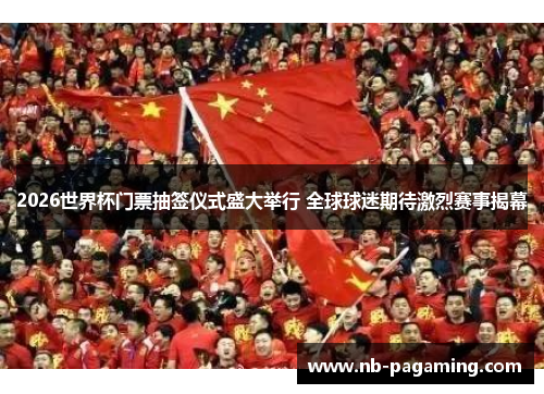 2026世界杯门票抽签仪式盛大举行 全球球迷期待激烈赛事揭幕