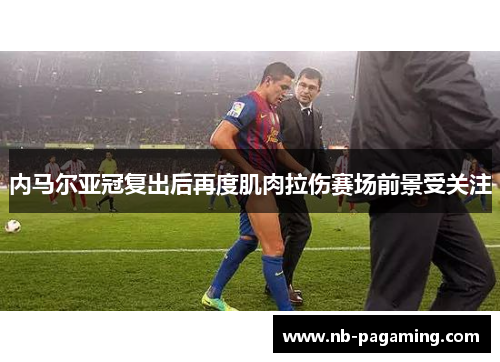 内马尔亚冠复出后再度肌肉拉伤赛场前景受关注