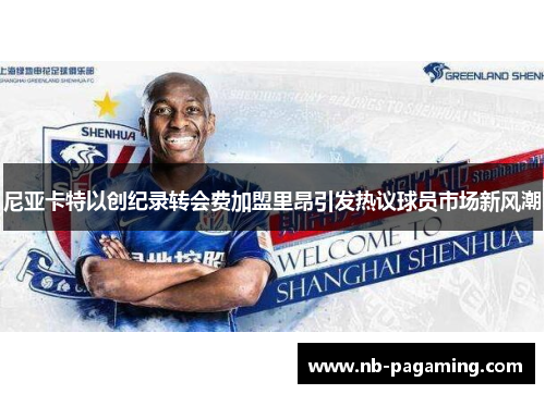 尼亚卡特以创纪录转会费加盟里昂引发热议球员市场新风潮 尼亚卡特以创纪录转会费加盟里昂引发热议球员市场新风潮